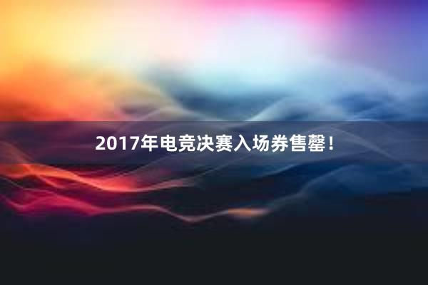 2017年电竞决赛入场券售罄！