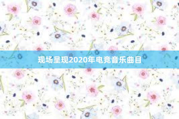 现场呈现2020年电竞音乐曲目