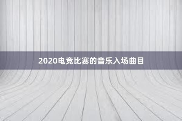 2020电竞比赛的音乐入场曲目