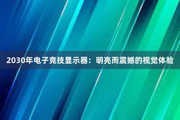 2030年电子竞技显示器：明亮而震撼的视觉体验