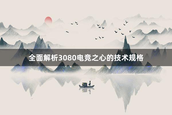 全面解析3080电竞之心的技术规格