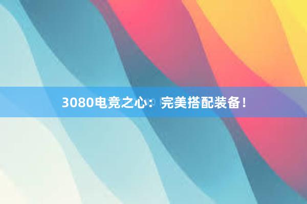 3080电竞之心：完美搭配装备！