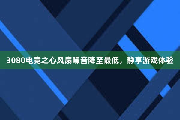 3080电竞之心风扇噪音降至最低，静享游戏体验