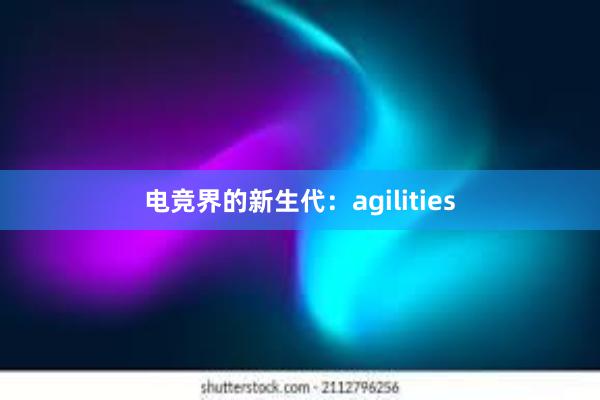 电竞界的新生代：agilities