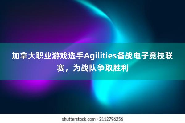 加拿大职业游戏选手Agilities备战电子竞技联赛，为战队争取胜利