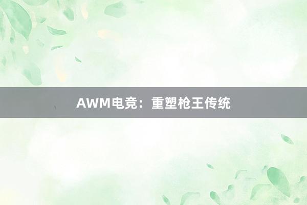 AWM电竞：重塑枪王传统