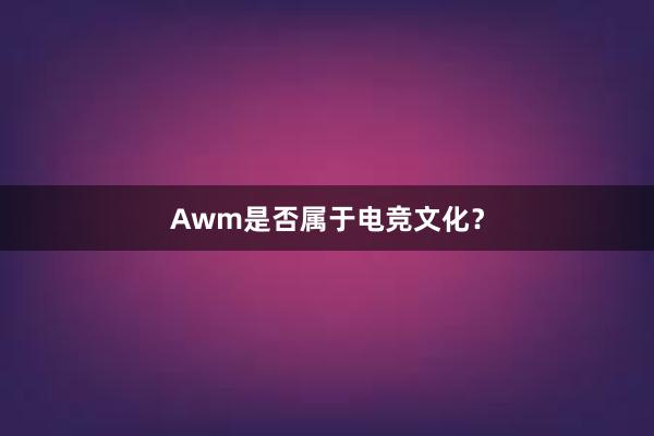 Awm是否属于电竞文化？