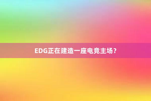 EDG正在建造一座电竞主场？