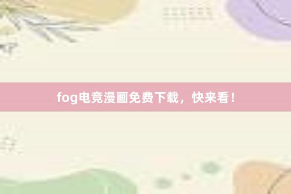 fog电竞漫画免费下载，快来看！