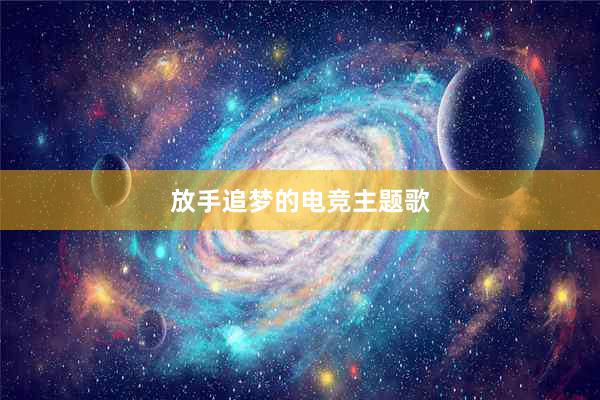 放手追梦的电竞主题歌