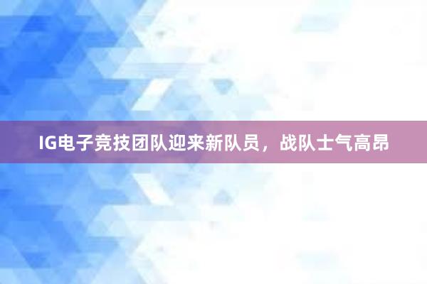 IG电子竞技团队迎来新队员，战队士气高昂