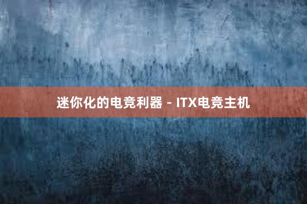 迷你化的电竞利器 - ITX电竞主机