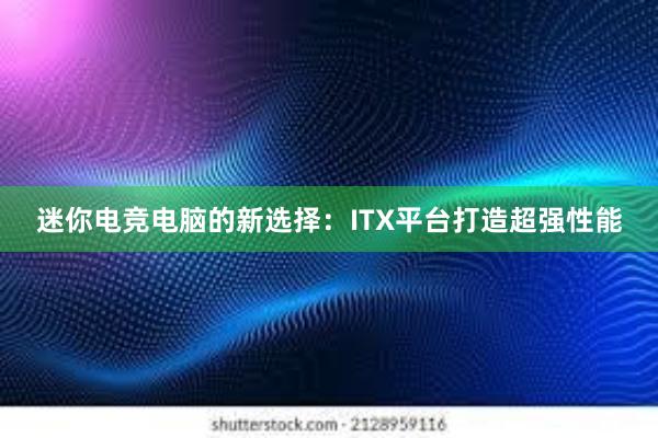 迷你电竞电脑的新选择：ITX平台打造超强性能