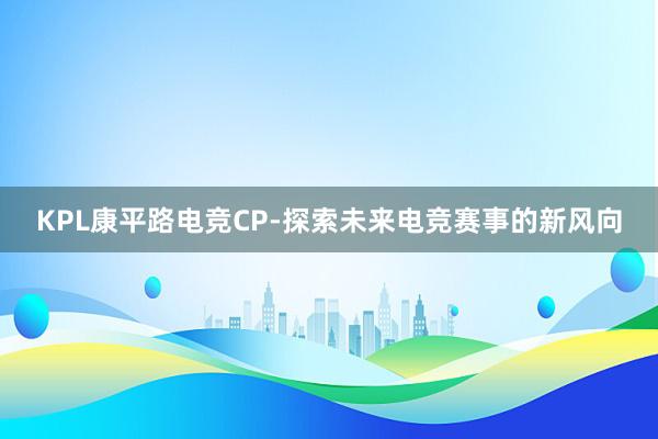 KPL康平路电竞CP-探索未来电竞赛事的新风向