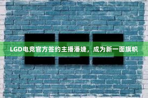 LGD电竞官方签约主播潘婕，成为新一面旗帜