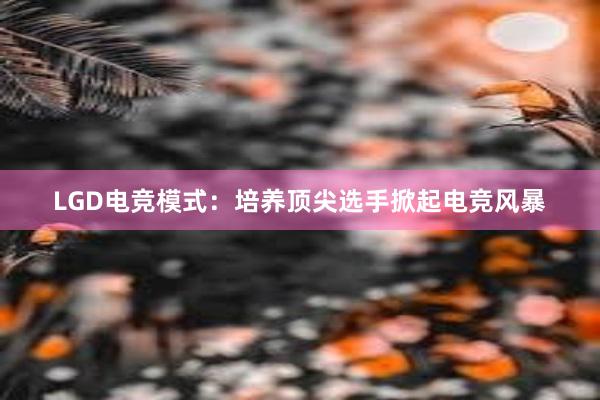 LGD电竞模式：培养顶尖选手掀起电竞风暴