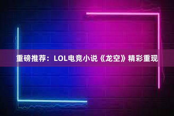 重磅推荐：LOL电竞小说《龙空》精彩重现