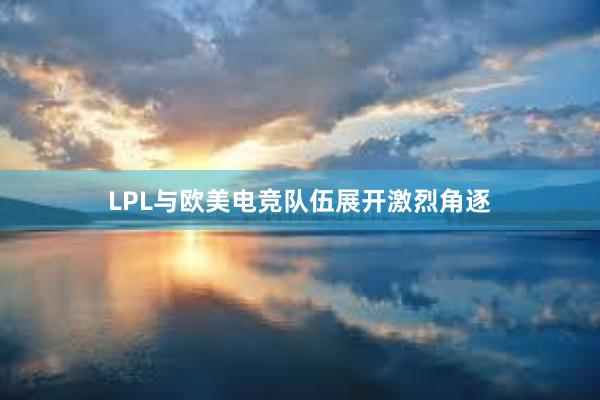 LPL与欧美电竞队伍展开激烈角逐