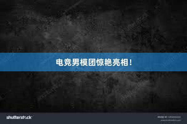 电竞男模团惊艳亮相！