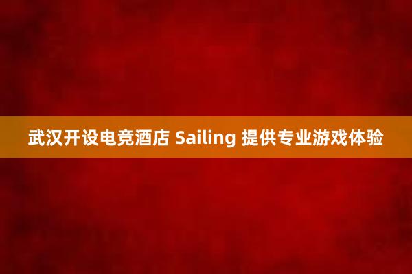 武汉开设电竞酒店 Sailing 提供专业游戏体验