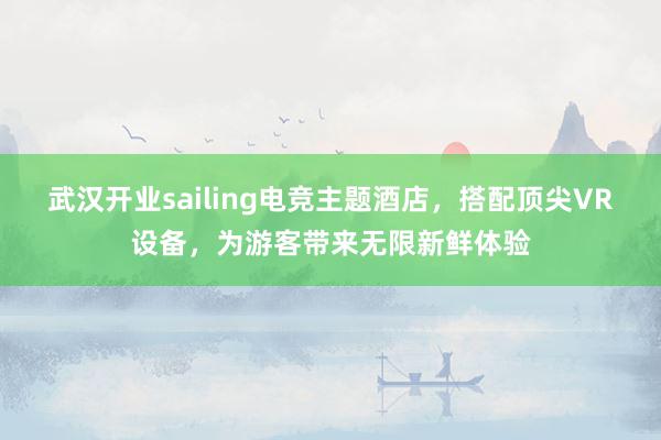 武汉开业sailing电竞主题酒店，搭配顶尖VR设备，为游客带来无限新鲜体验