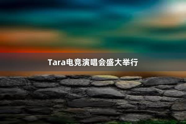 Tara电竞演唱会盛大举行