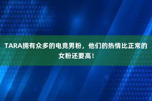 TARA拥有众多的电竞男粉，他们的热情比正常的女粉还要高！