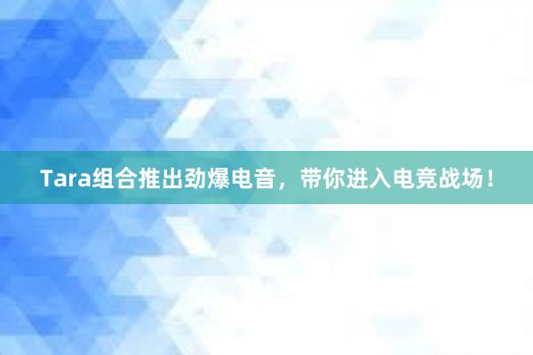 Tara组合推出劲爆电音，带你进入电竞战场！