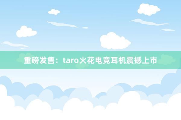 重磅发售：taro火花电竞耳机震撼上市