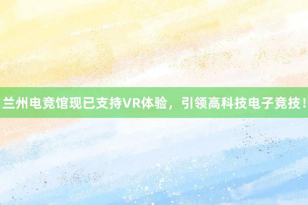 兰州电竞馆现已支持VR体验，引领高科技电子竞技！