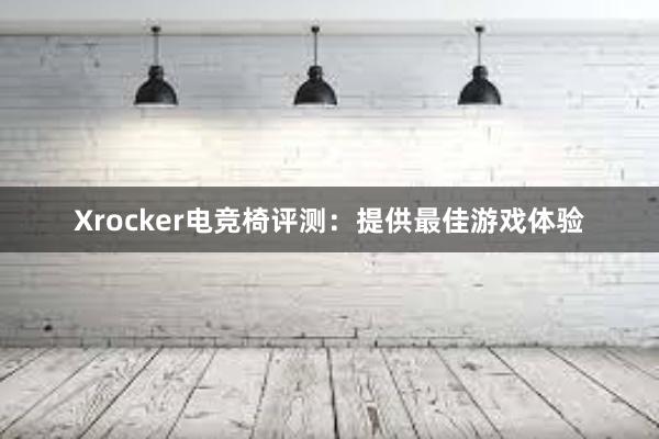 Xrocker电竞椅评测：提供最佳游戏体验