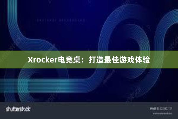 Xrocker电竞桌：打造最佳游戏体验