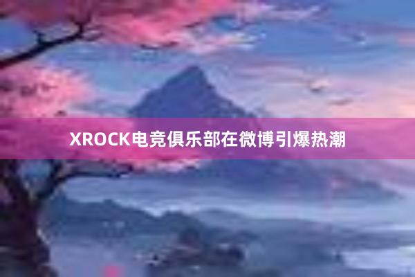 XROCK电竞俱乐部在微博引爆热潮