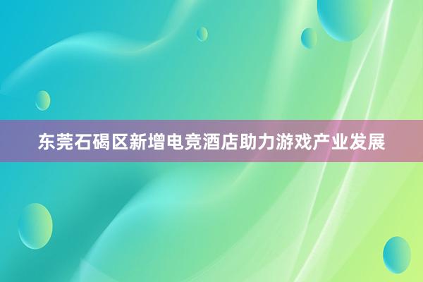 东莞石碣区新增电竞酒店助力游戏产业发展