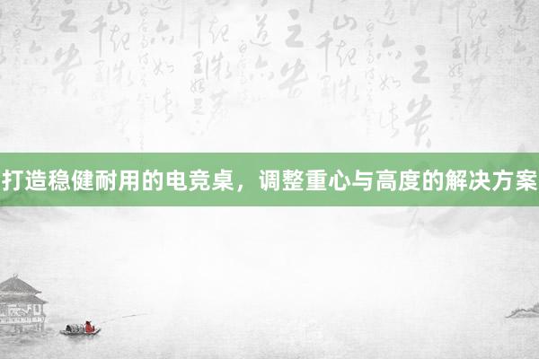 打造稳健耐用的电竞桌，调整重心与高度的解决方案