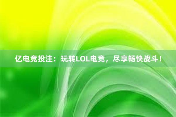 亿电竞投注：玩转LOL电竞，尽享畅快战斗！