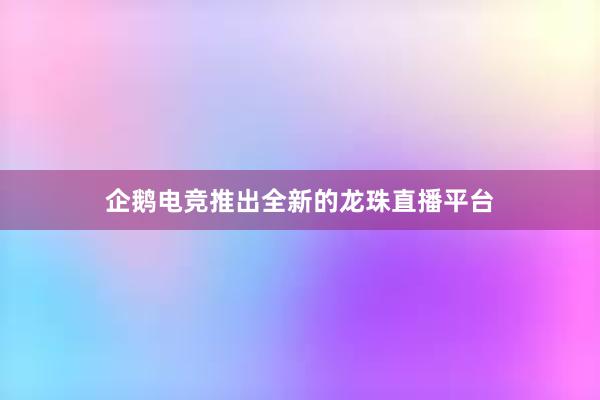 企鹅电竞推出全新的龙珠直播平台