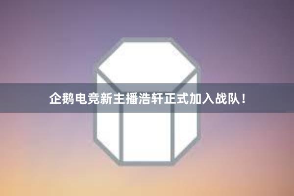 企鹅电竞新主播浩轩正式加入战队！