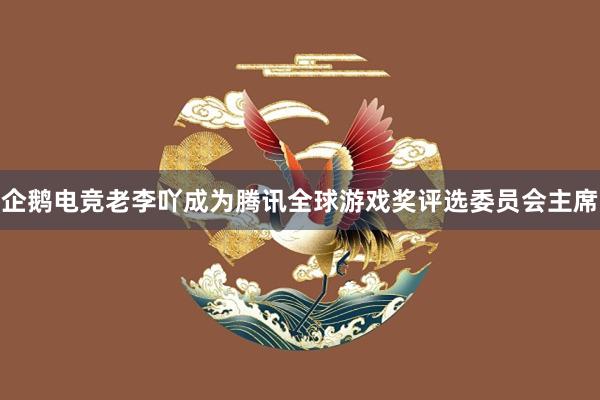 企鹅电竞老李吖成为腾讯全球游戏奖评选委员会主席