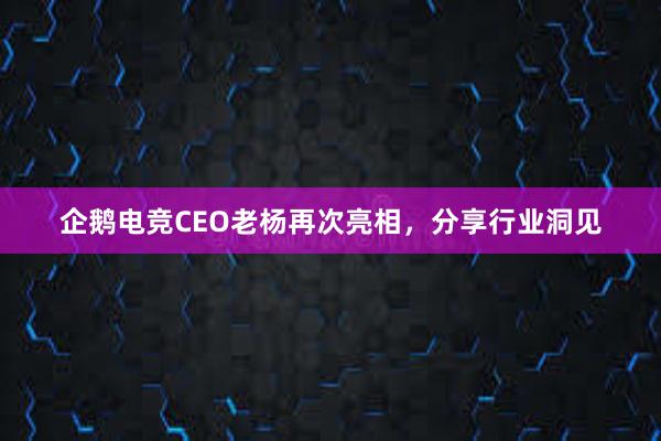 企鹅电竞CEO老杨再次亮相，分享行业洞见