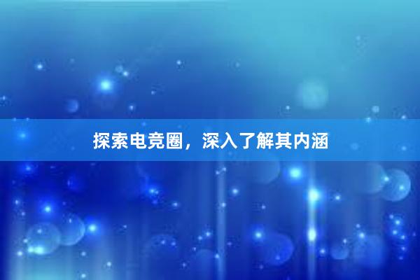 探索电竞圈，深入了解其内涵