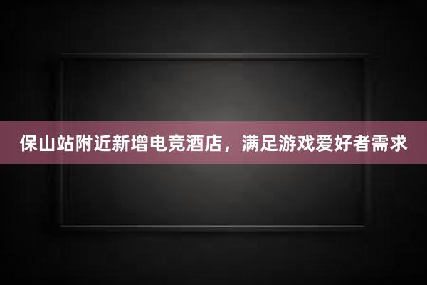 保山站附近新增电竞酒店，满足游戏爱好者需求