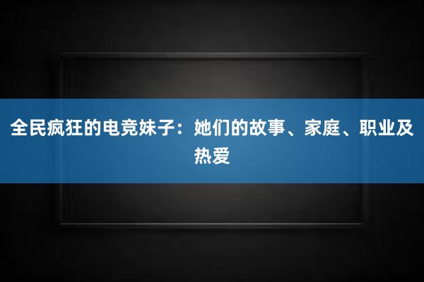 全民疯狂的电竞妹子：她们的故事、家庭、职业及热爱