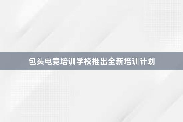 包头电竞培训学校推出全新培训计划