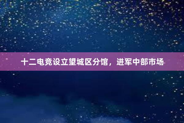 十二电竞设立望城区分馆，进军中部市场