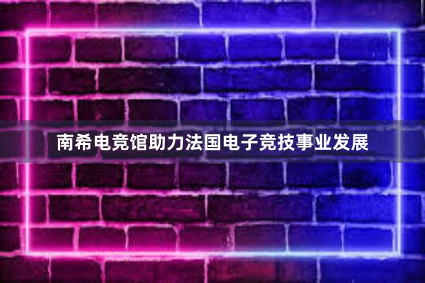 南希电竞馆助力法国电子竞技事业发展