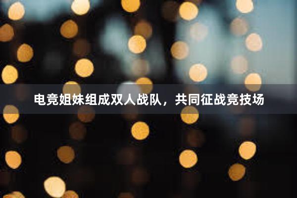 电竞姐妹组成双人战队，共同征战竞技场