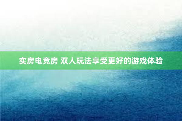 实房电竞房 双人玩法享受更好的游戏体验