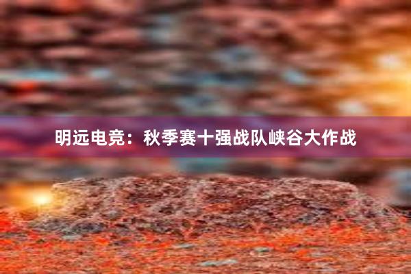 明远电竞：秋季赛十强战队峡谷大作战