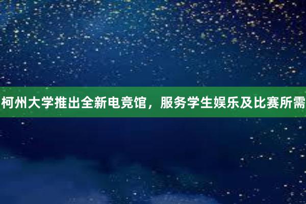 柯州大学推出全新电竞馆，服务学生娱乐及比赛所需